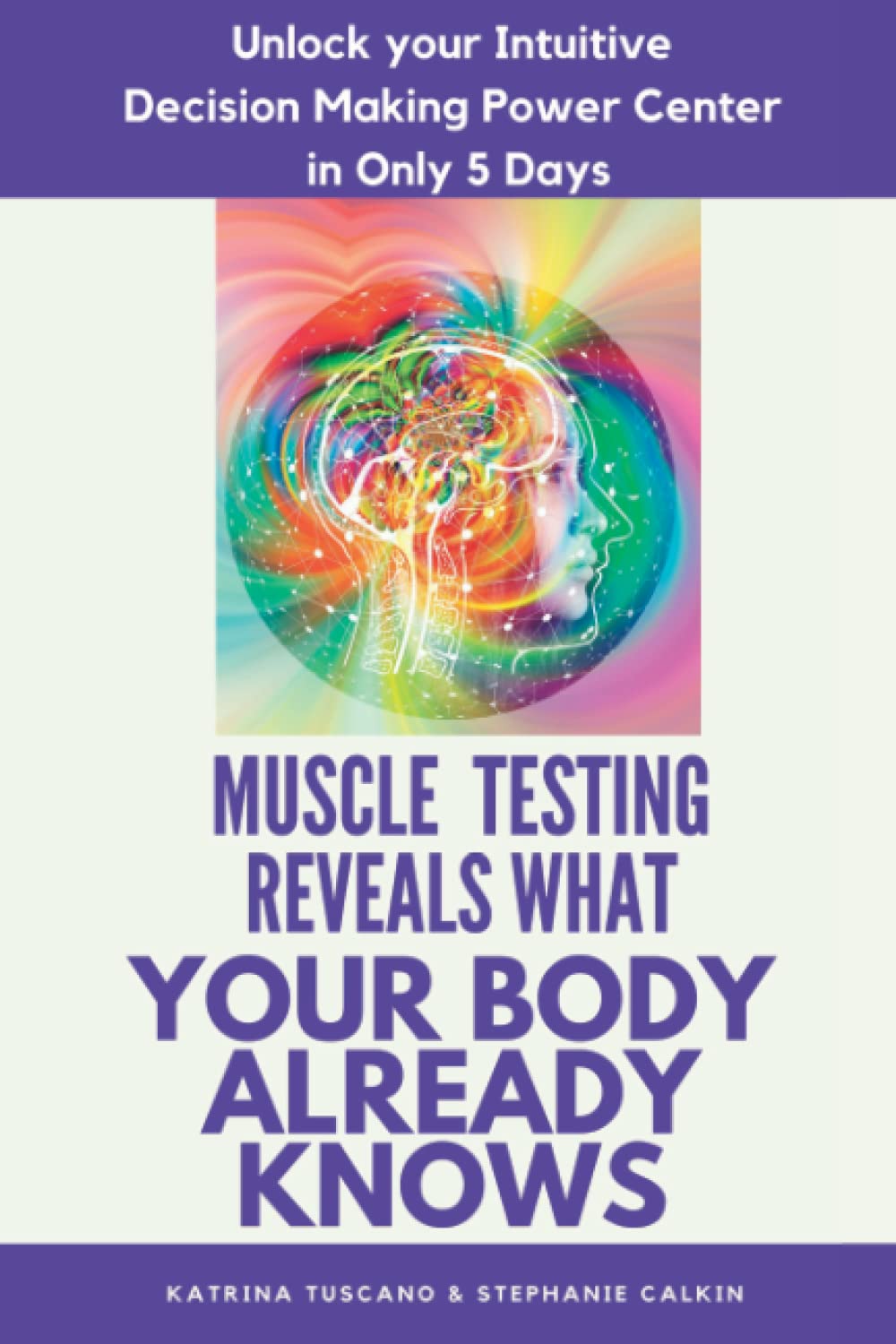 Muscle Testing Reveals What Your Body Already Knows: Unlock Your Intuitive Decision Making Power Center In Only 5 Days