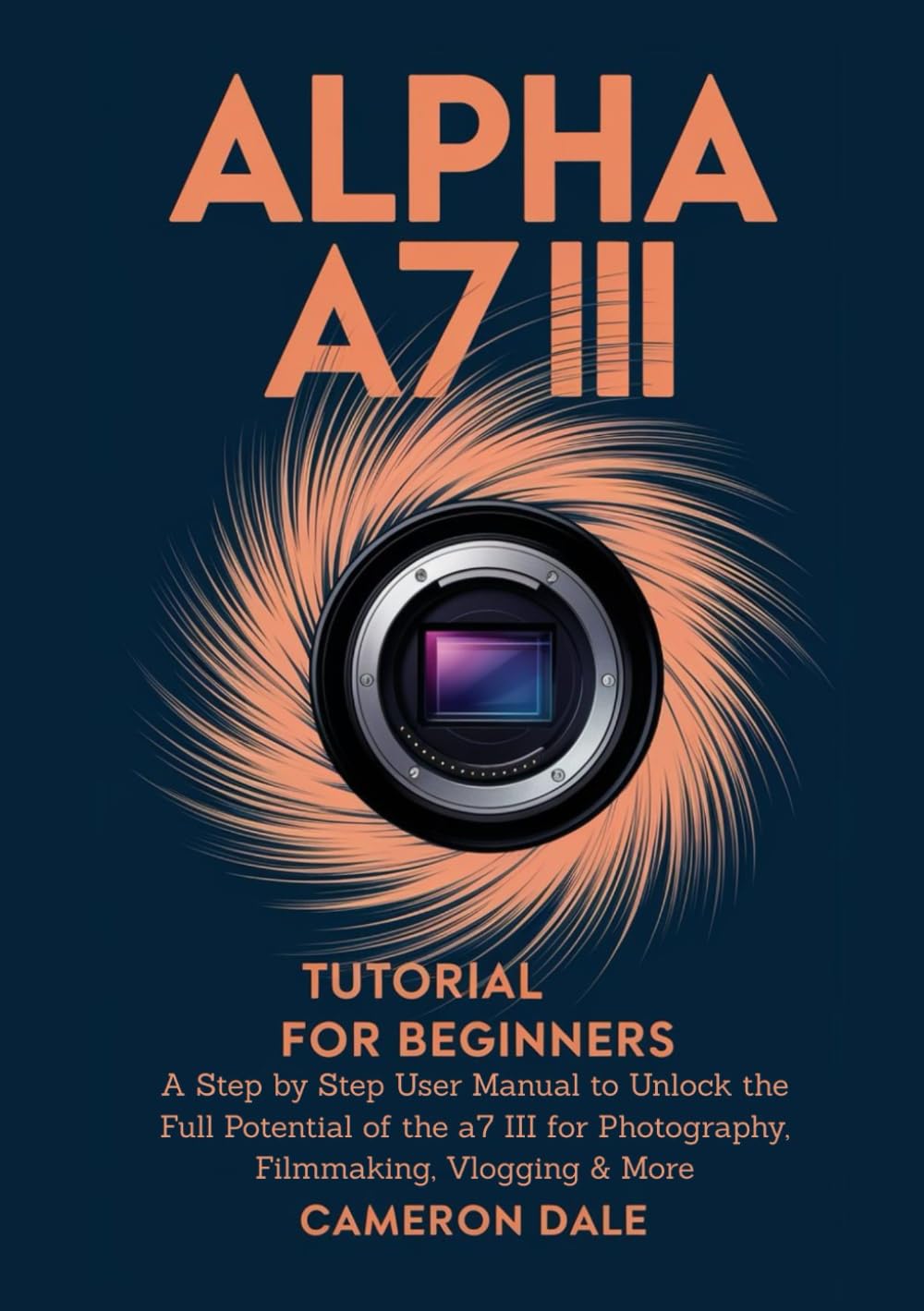 Alpha a7 III Tutorial for Beginners: A Step by Step User Manual to Unlock the Full Potential of the a7 III for Photography, Filmmaking, Vlogging & More (Sony Mirrorless Camera Mastery Series)