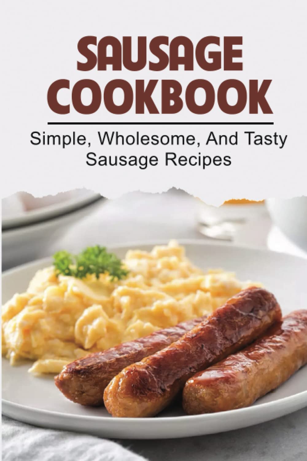 Sausage Cookbook: Simple, Wholesome, And Tasty Sausage Recipes