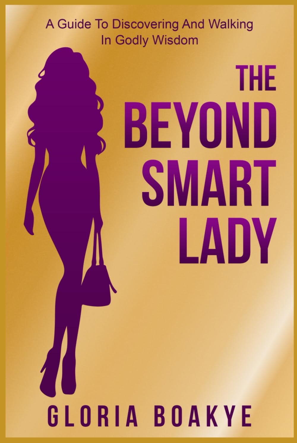 The Beyond Smart Lady: A Guide To Discovering and Walking In Godly Wisdom