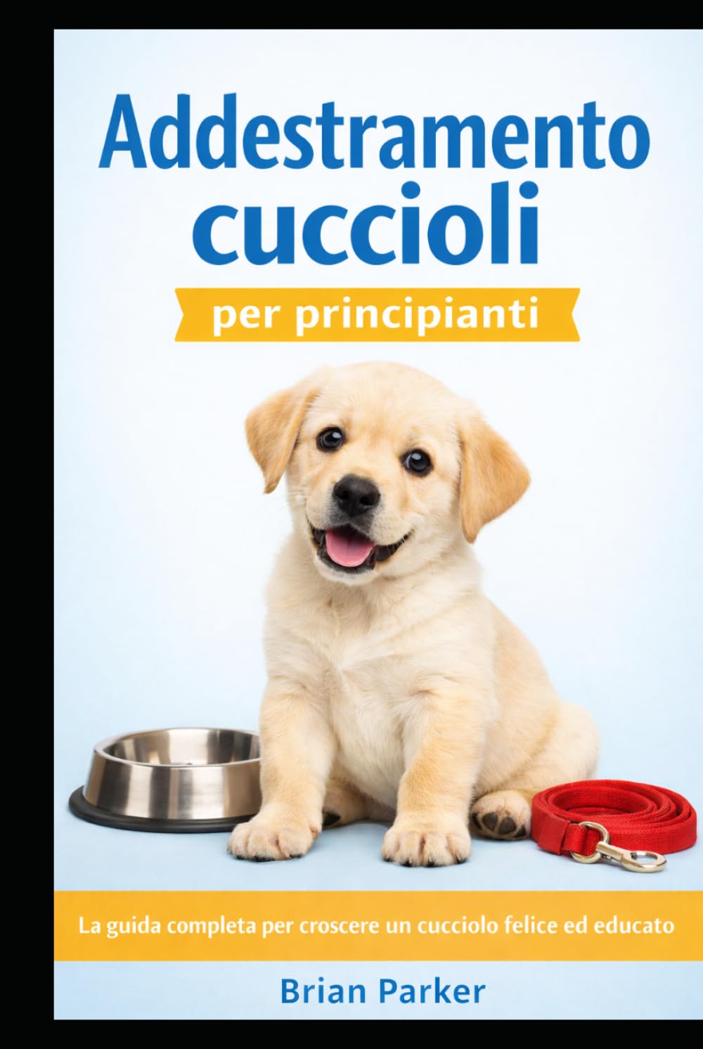 ADDESTRAMENTO CUCCIOLI PER PRINCIPIANTI: La guida completa per crescere un cucciolo felice ed educato (Guida completa all’addestramento del cane)