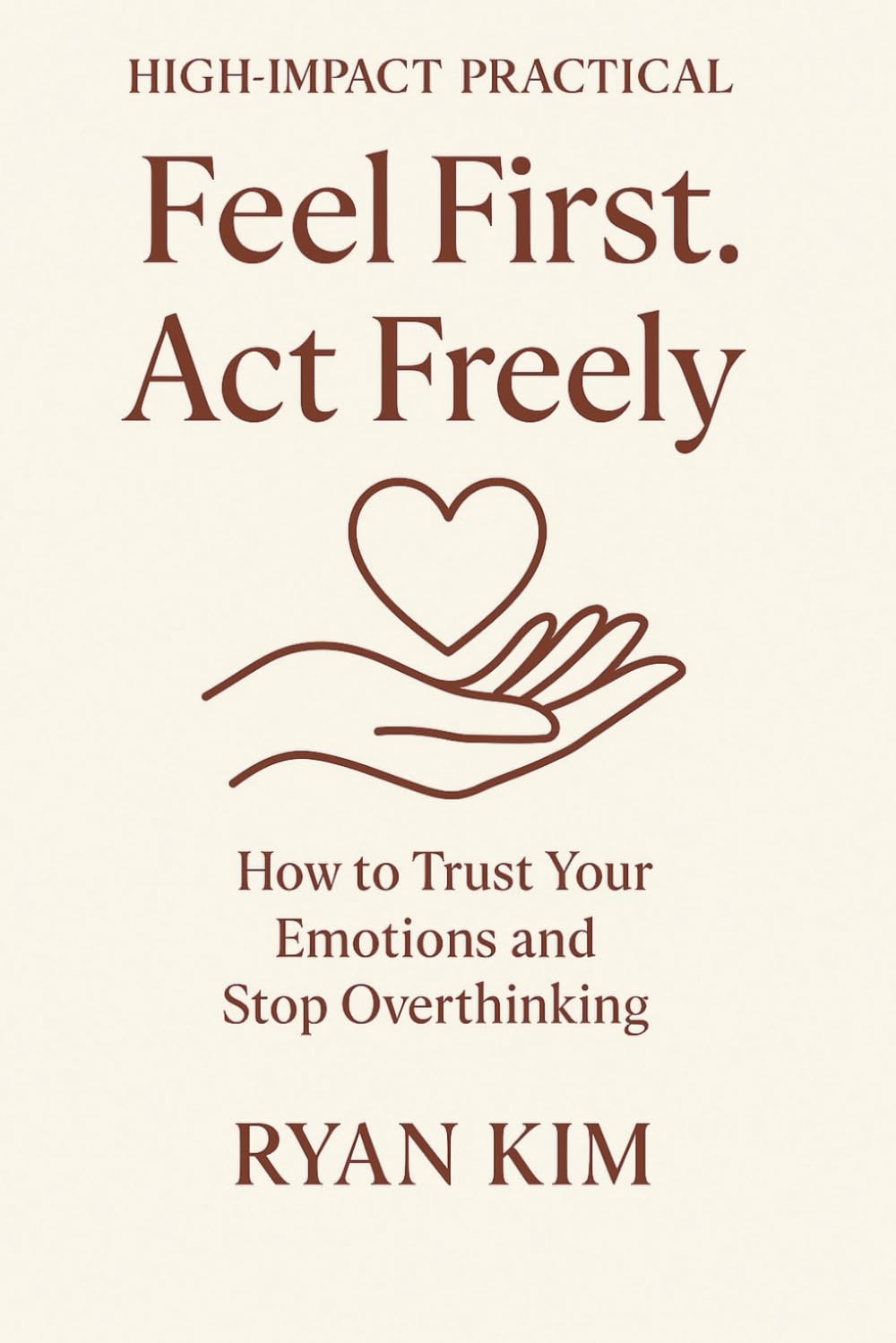 Feel First. Act Freely.: How to Trust Your Emotions and Stop Overthinking