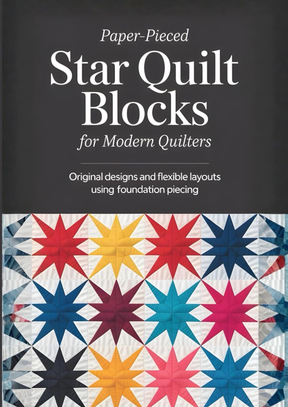 Paper-Pieced Star Quilt Blocks for Modern Quilters: Original Designs and Flexible Layouts Using Foundation Piecing