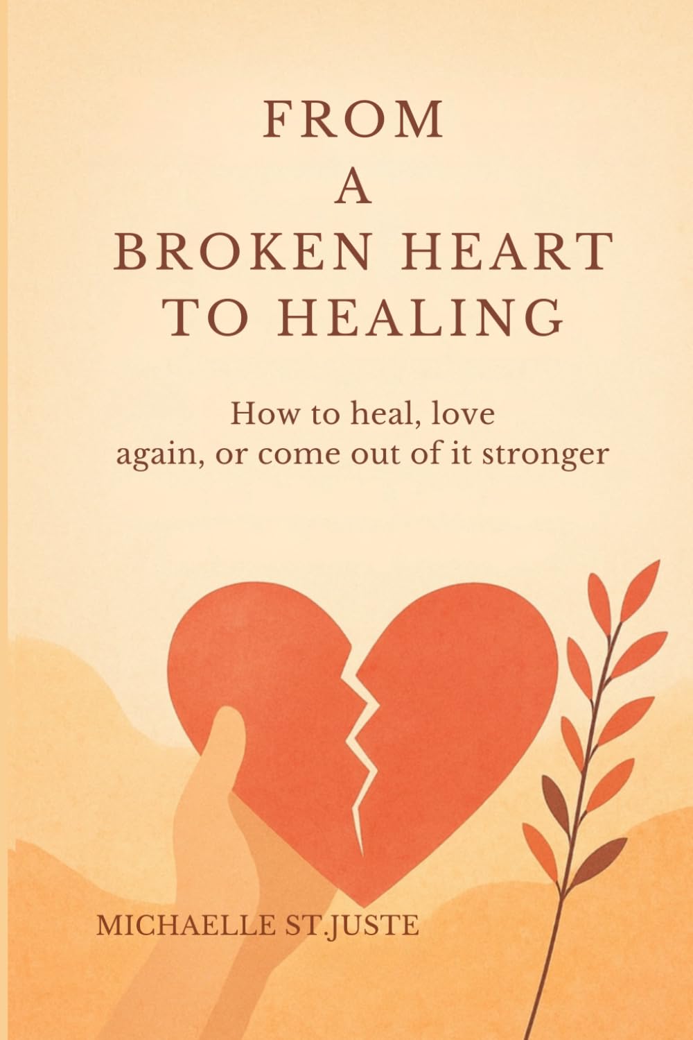 HEALING AFTER A BROKEN HEART: How to Rebuild, Love Again, or Walk Away Stronger