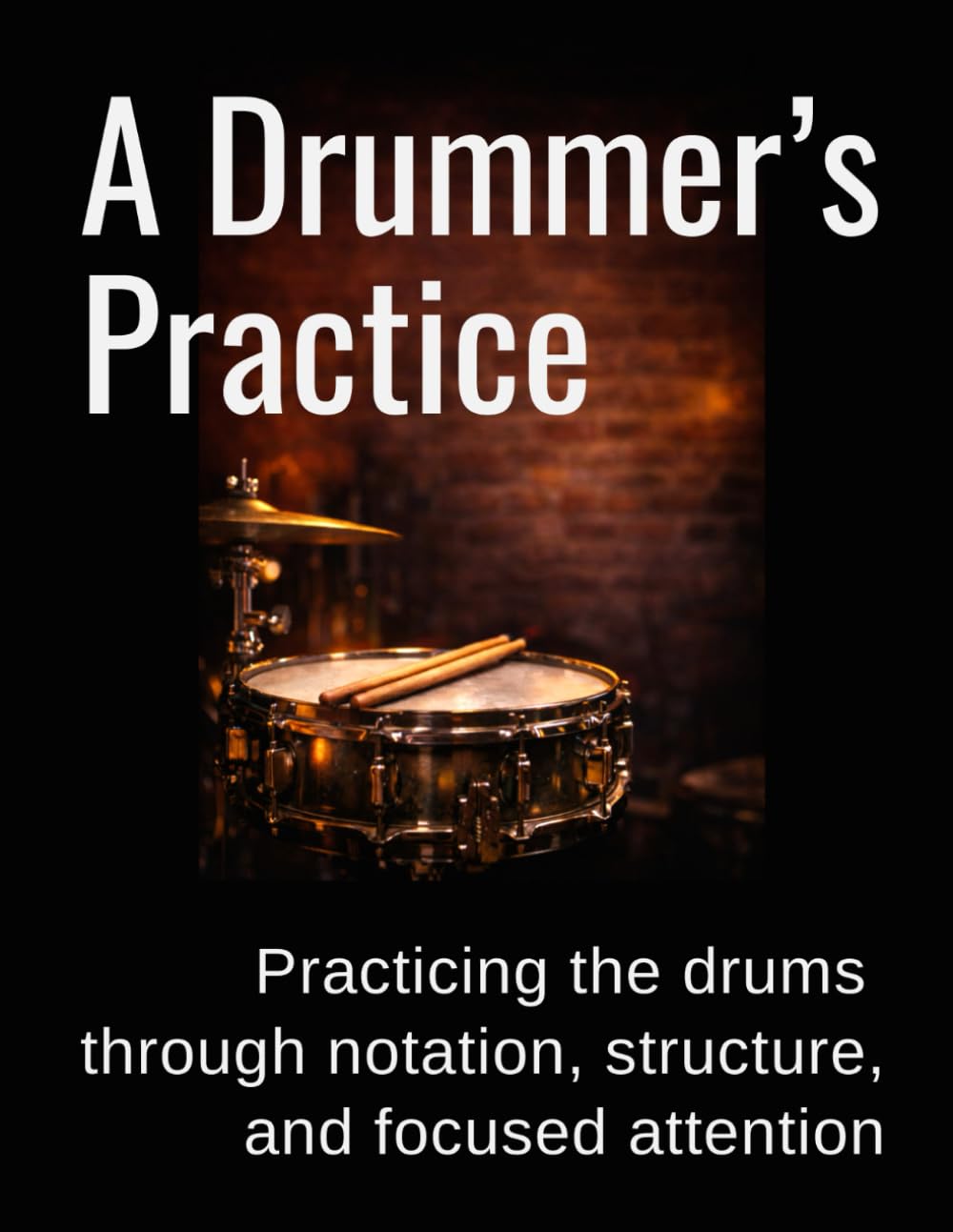 A Drummer's Practice: Practicing the drums through notation, structure, and focused attention
