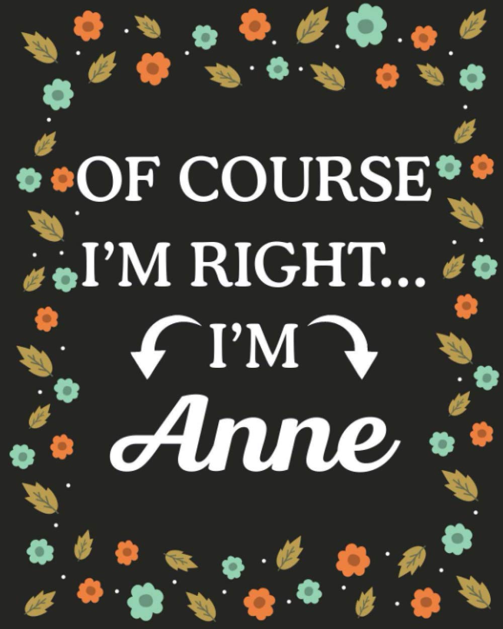 Of Course I'M Right... I'm Anne: Lined Writing Notebook with Personalized Name Anne, Gift Idea for Anne, 120 Pages