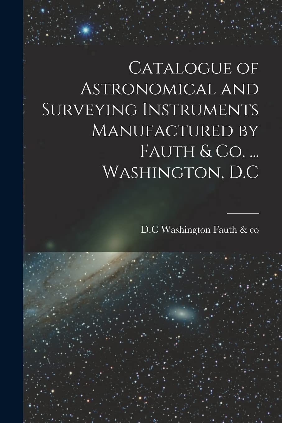 Catalogue of Astronomical and Surveying Instruments Manufactured by Fauth & Co. ... Washington, D.C