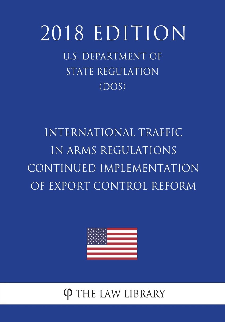 International Traffic in Arms Regulations - Continued Implementation of Export Control Reform (U.S. Department of State Regulation) (DOS) (2018 Edition)
