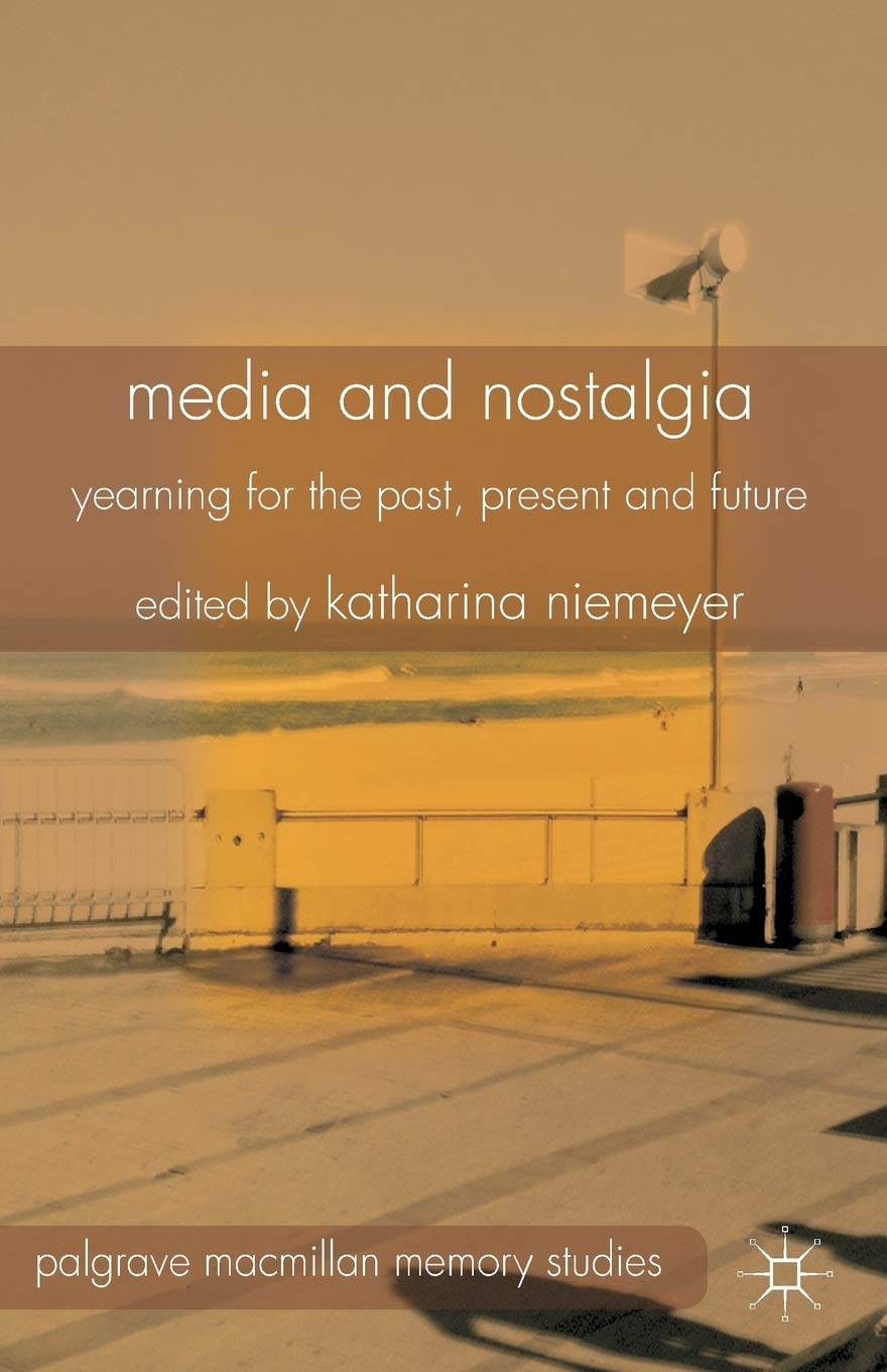 Media and Nostalgia: Yearning for the Past, Present and Future (Palgrave Macmillan Memory Studies)