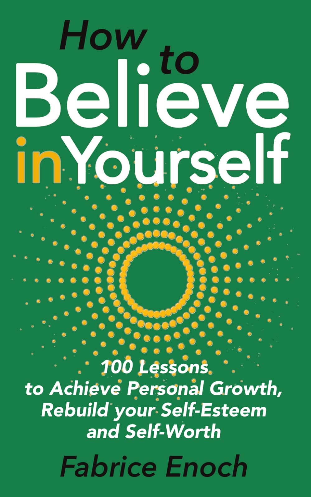How to believe in yourself: 100 lessons to achieve personal growth, rebuild your self-esteem and self-worth