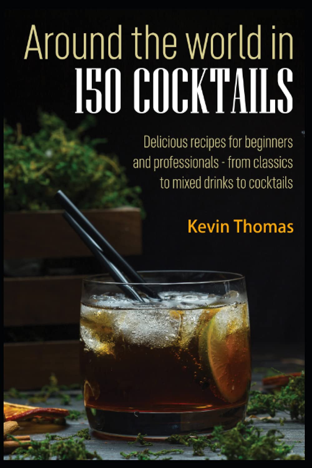Around the world in 150 cocktails: Delicious recipes for beginners and professionals - from classics to mixed drinks to cocktails