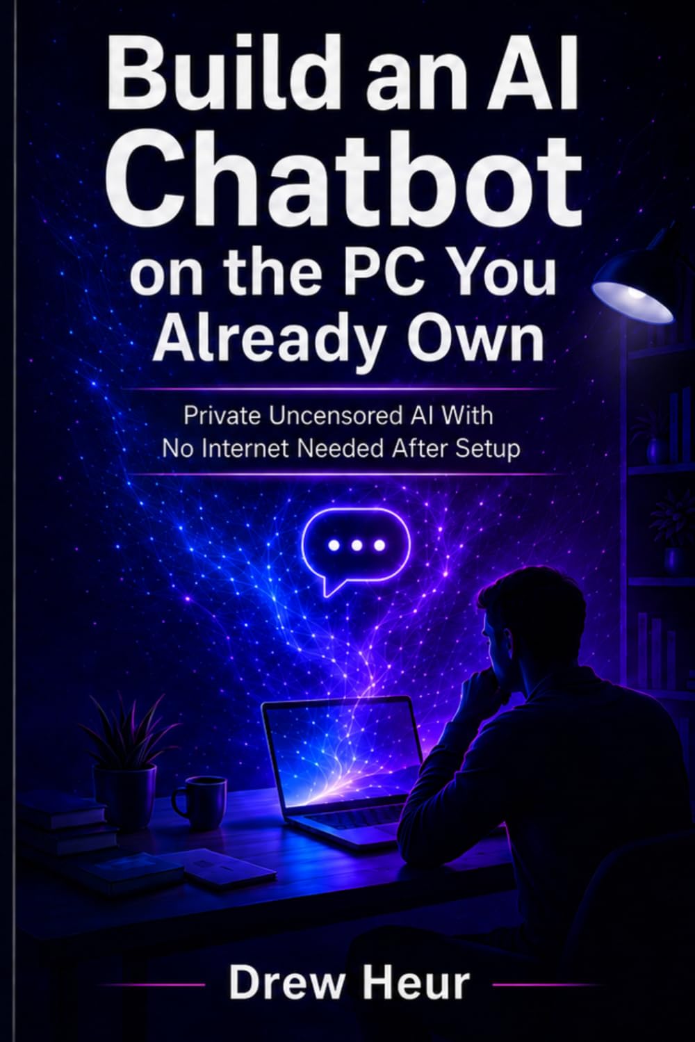 Build an AI Chatbot on the PC You Already Own: Private Uncensored AI With No Internet Needed After Setup (The Self Reliance Collection)