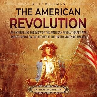The American Revolution: An Enthralling Overview of the American Revolutionary War and Its Impact on the History of the Unite