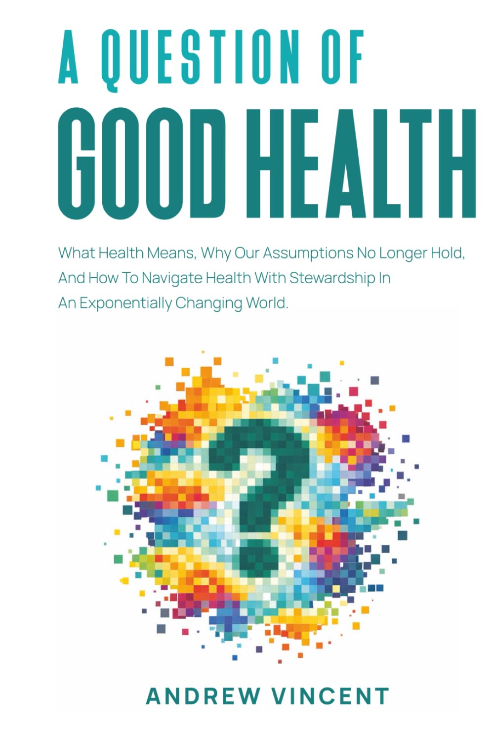 A Question of Good Health: What Health Means, Why Our Assumptions No Longer Hold, And How To Navigate Health With Stewardship In An Exponentially Changing World.