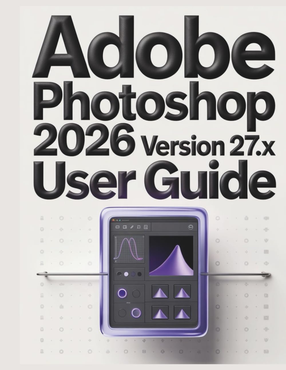 Adobe Photoshop 2026 Version 27.x User Guide: A Practical Guide to Digital Imaging: Everything You Need to Know to Create, Retouch, and Design with Confidence