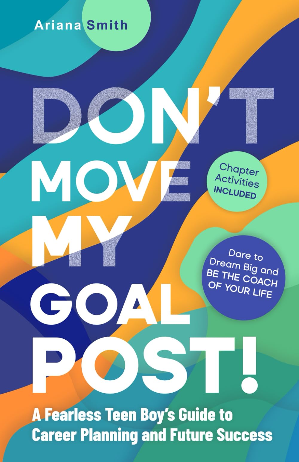Don’t Move My Goal Post!: A Fearless Teen Boy’s Guide to Career Planning and Future Success: Dare to Dream Big and Be the Coach of Your Life.