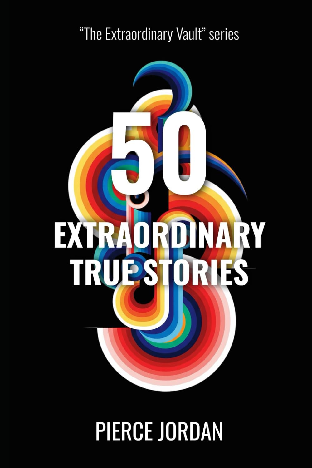 50 Extraordinary True Stories: Unbelievable Real Events That Prove Life Is Stranger Than Fiction (The Extraordinary Vault)