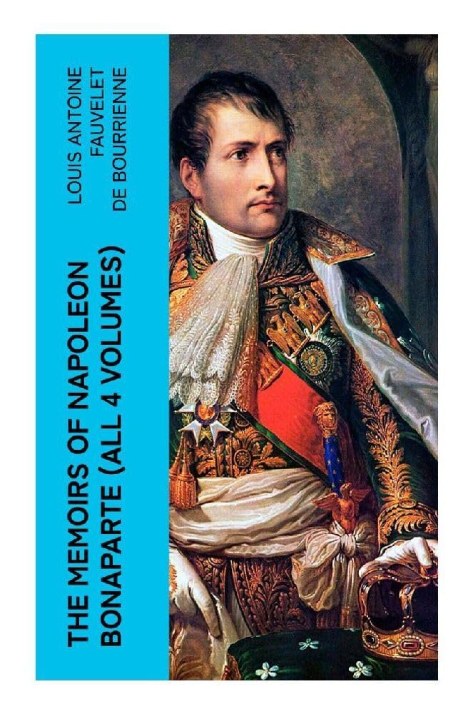 The Memoirs of Napoleon Bonaparte (All 4 Volumes): An Insider's Chronicle of Revolutionary France, the Consulate, and the First Empire