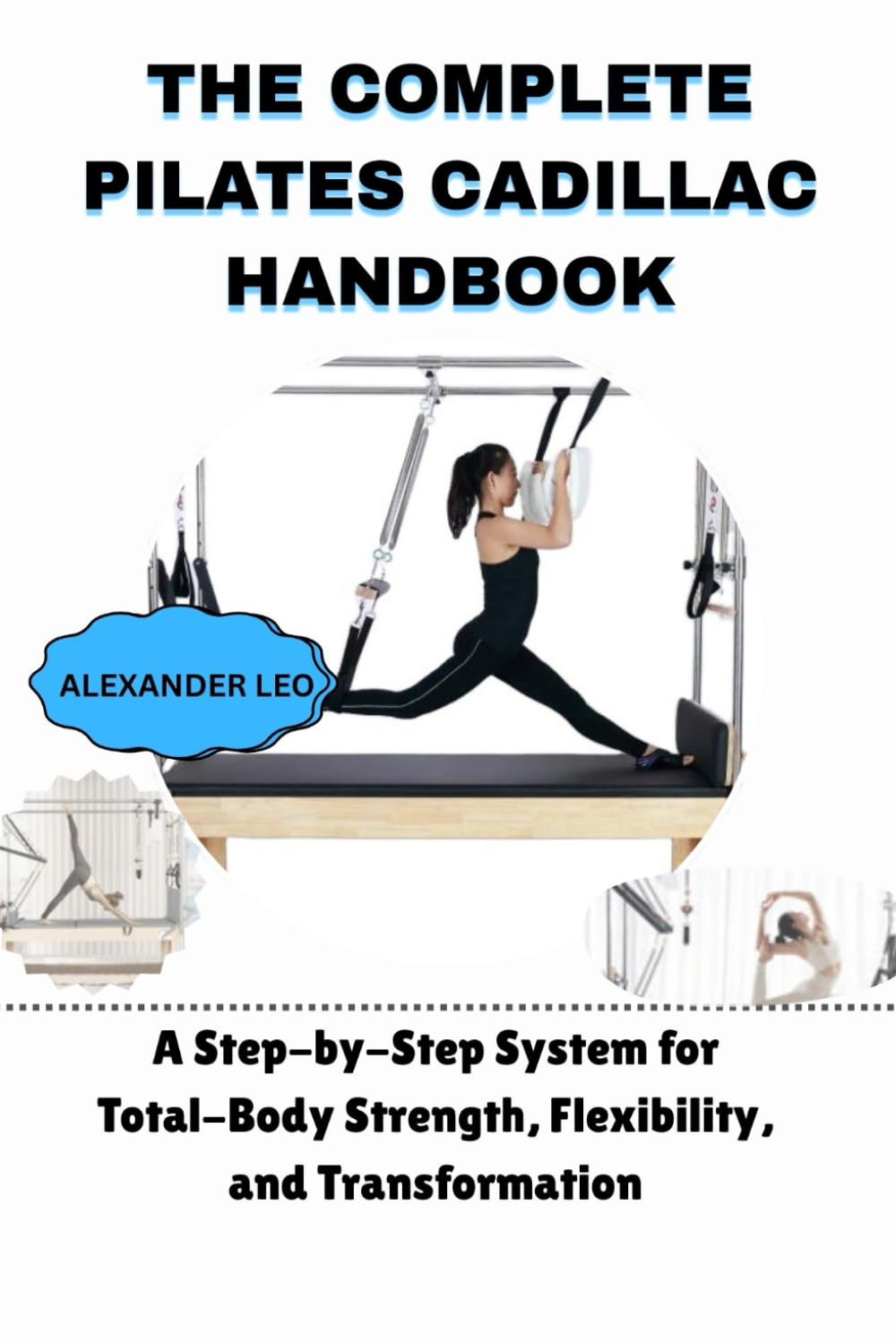 THE COMPLETE PILATES CADILLAC HANDBOOK: A Step-by-Step System for Total-Body Strength, Flexibility, and Transformation