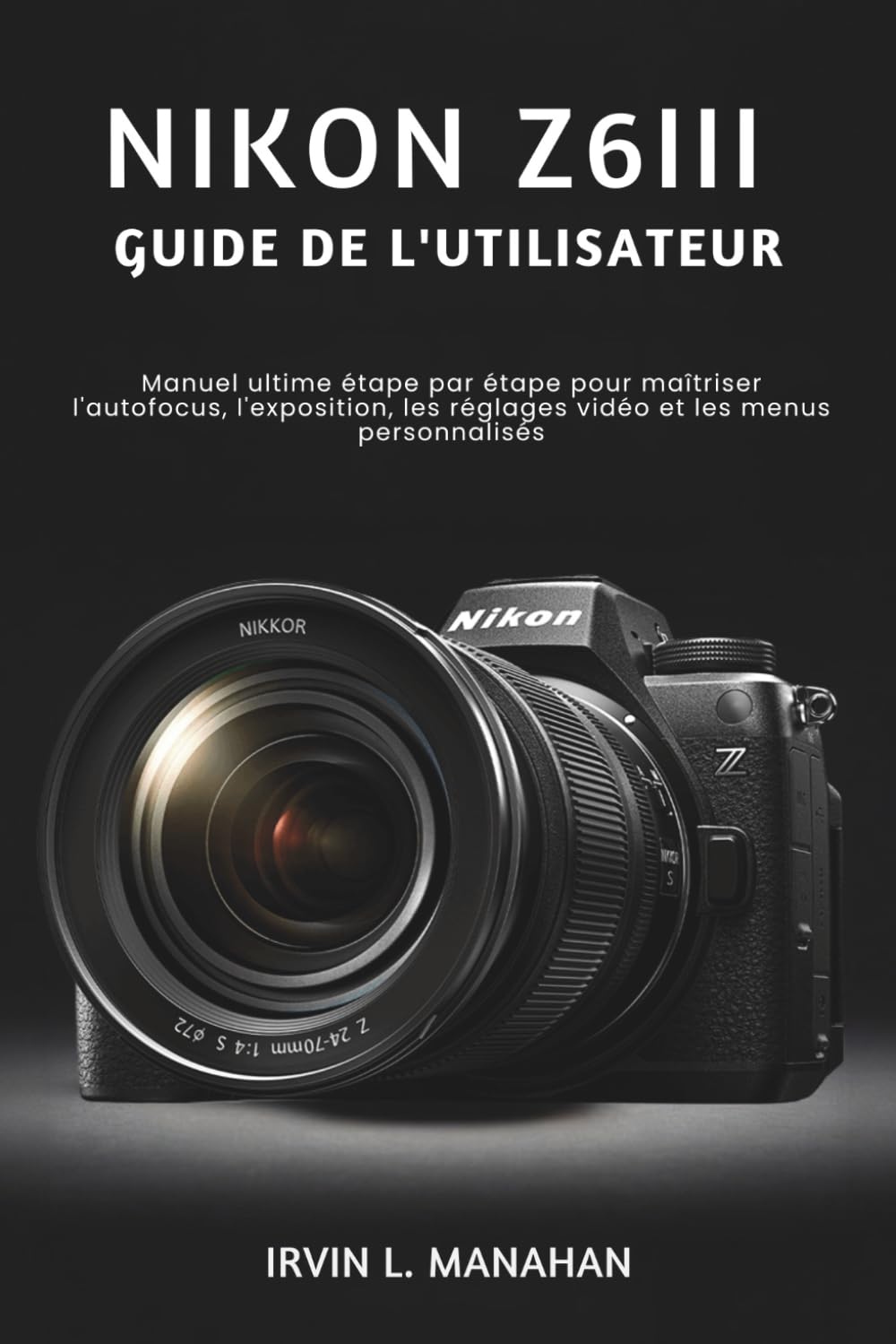 NIKON Z6III GUIDE DE L'UTILISATEUR: Manuel ultime étape par étape pour maîtriser l'autofocus, l'exposition, les réglages vidéo et les menus personnalisés