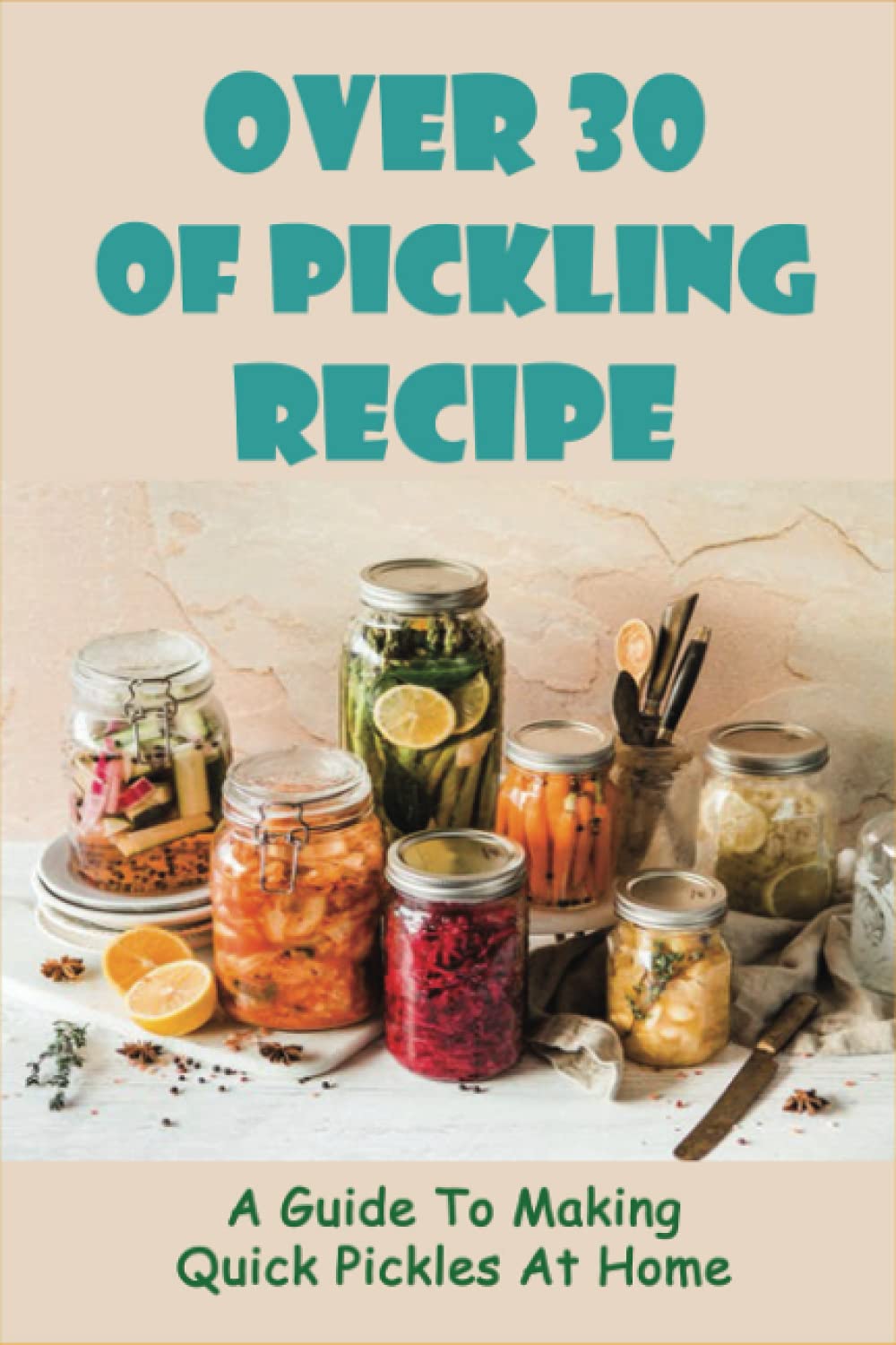 Over 30 Of Pickling Recipe: A Guide To Making Quick Pickles At Home: How To Quick Pickle Vegetables