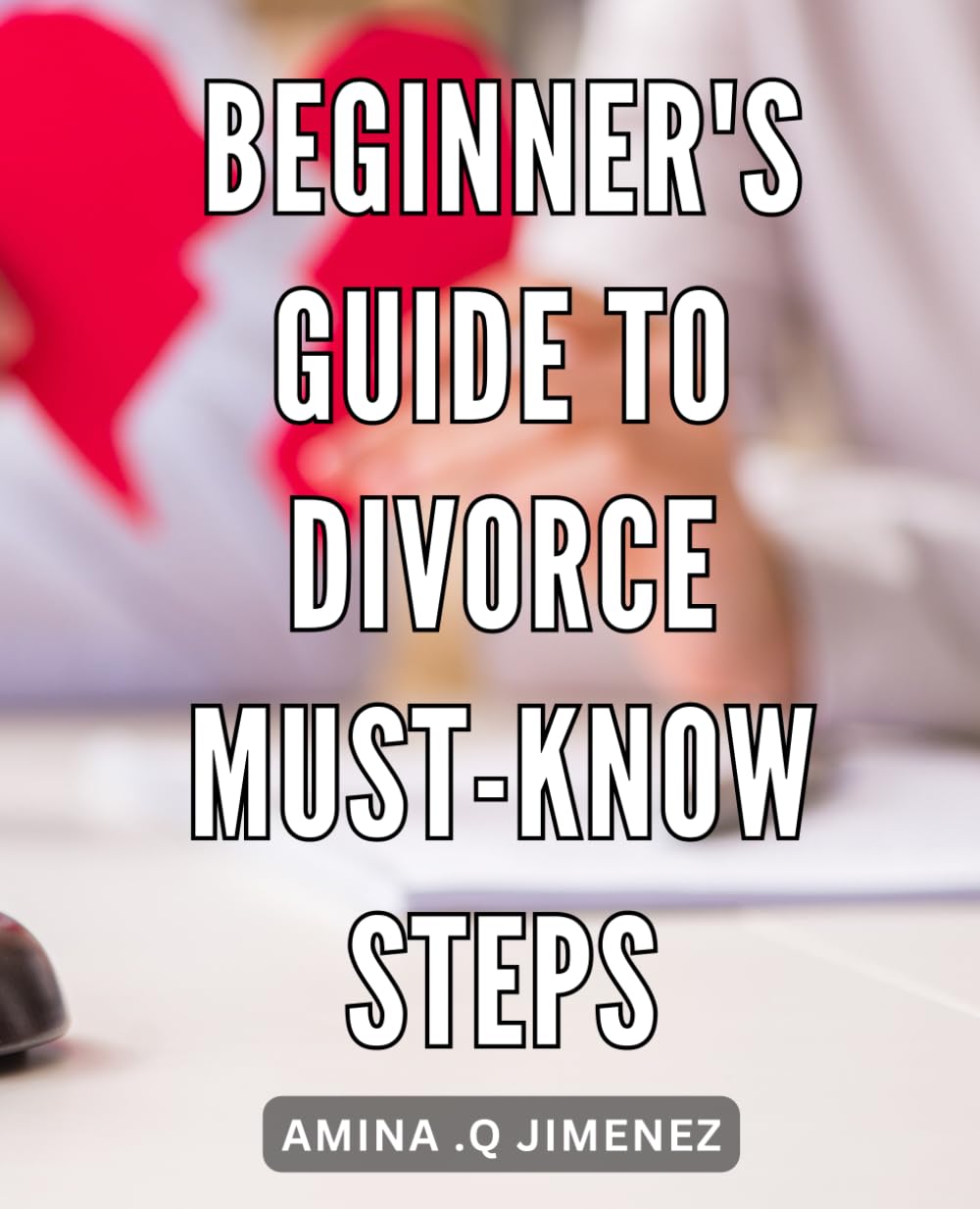 Beginner's Guide to Divorce: Must-Know Steps: Navigating the End of a Marriage: Empowering Tips and Practical Advice for Beginners