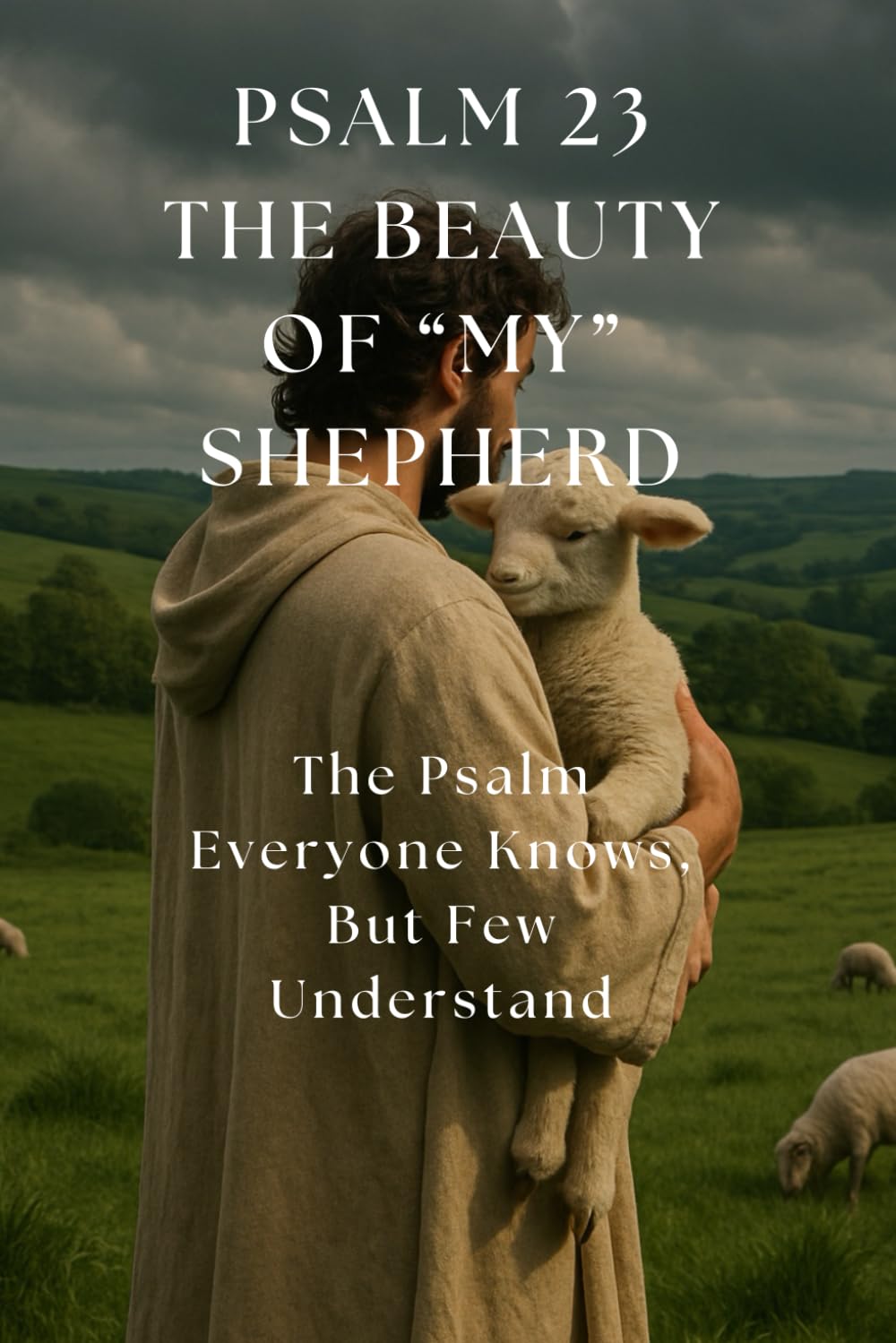 Psalm 23 The Beauty of "My" Shepherd: The Psalm Everyone Knows, but Few Understand