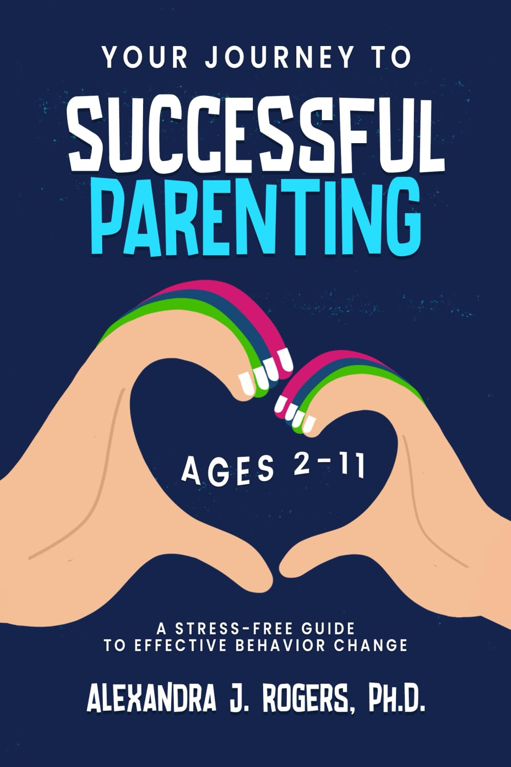 YOUR JOURNEY TO SUCCESSFUL PARENTING: AGES 2-11 A STRESS-FREE GUIDE TO EFFECTIVE BEHAVIOR CHANGE
