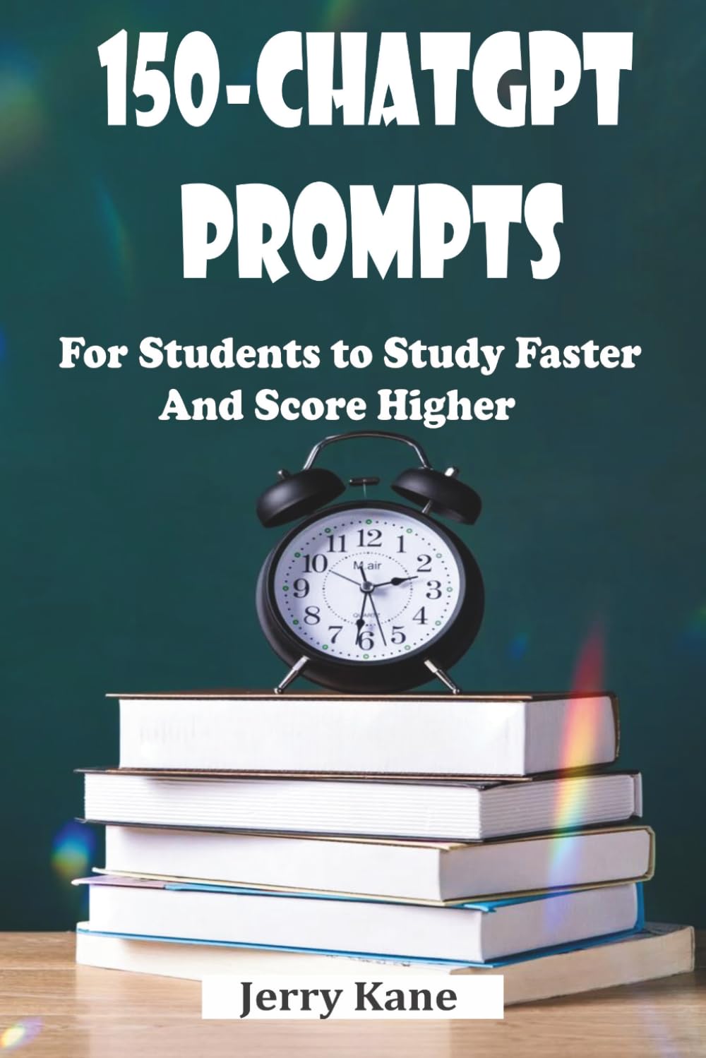 150 ChatGPT Prompts for Students to Study Faster and Score Higher: A Practical AI-Powered Handbook for Academic Success