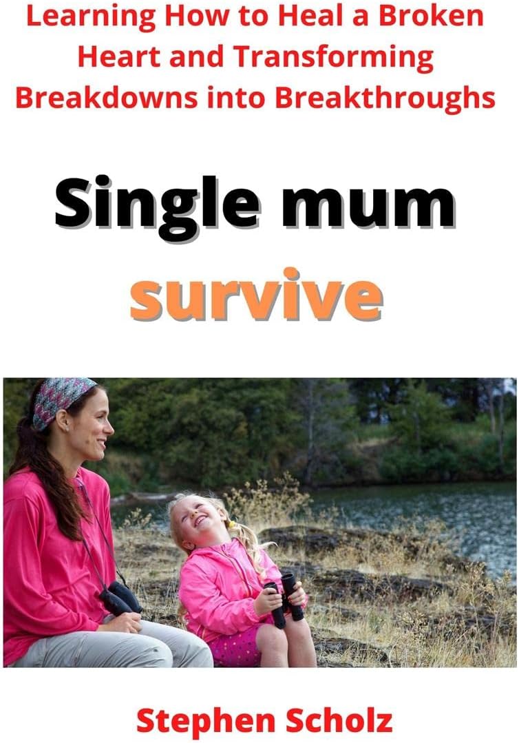 Single mum survive: Learning How to Heal a Broken Heart and Transforming Breakdowns into Breakthroughs