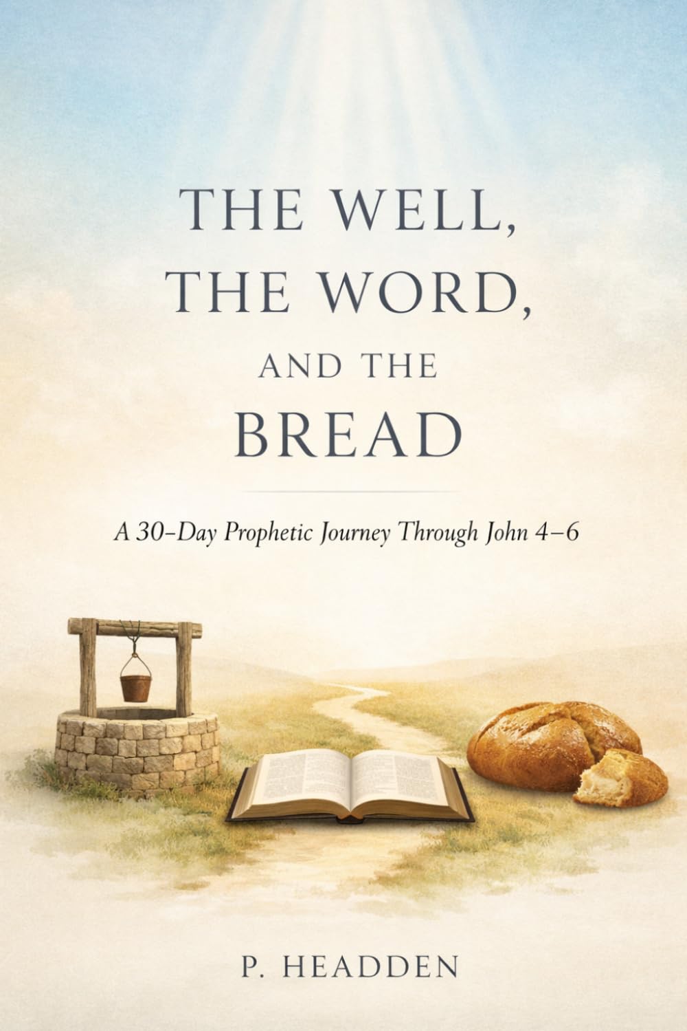 THE WELL, THE WORD, AND THE BREAD: A 30-Day Prophetic Journey Through John 4-6