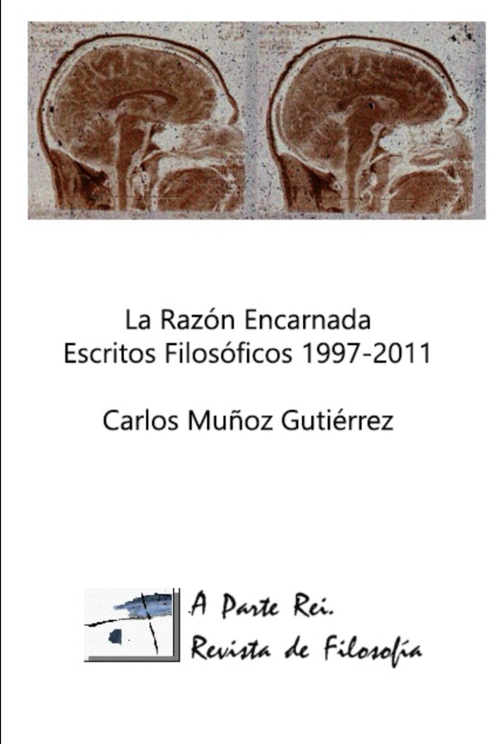 La Razón Encarnada: Escritos Filosóficos. A Parte Rei (1997-2011)