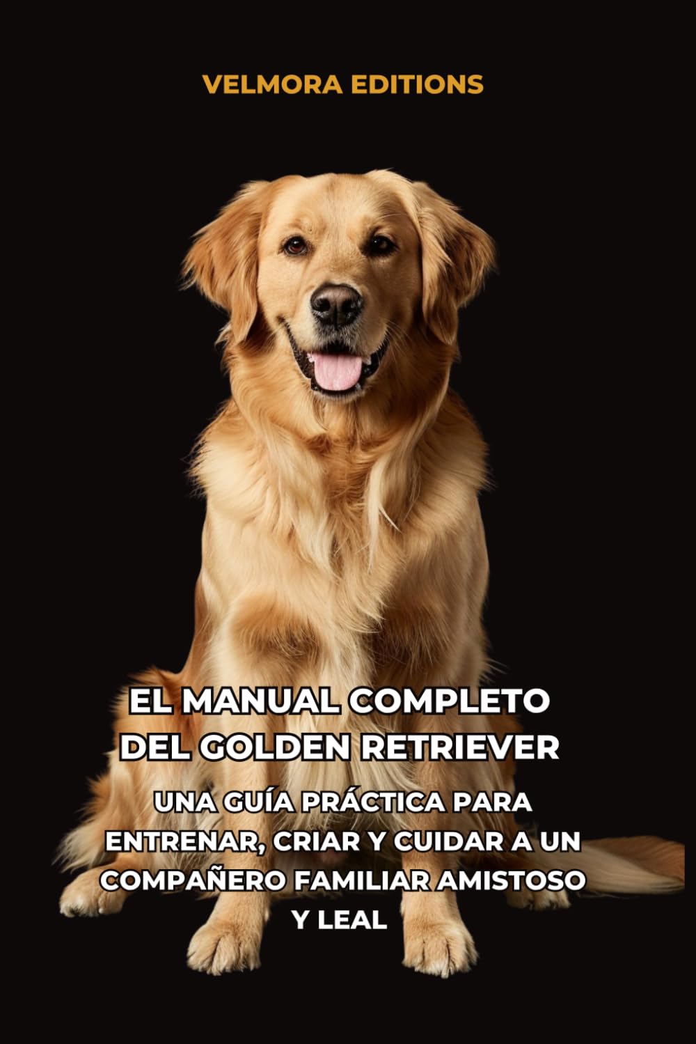 El Manual Completo del Golden Retriever: Una Guía Práctica para Entrenar, Criar y Cuidar a un Compañero Familiar Amistoso y Leal
