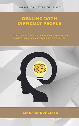 DEALING WITH DIFFICULT PEOPLE : How To Recognize Their Personality Traits And Ways To React To Them Awareness Is The First Step