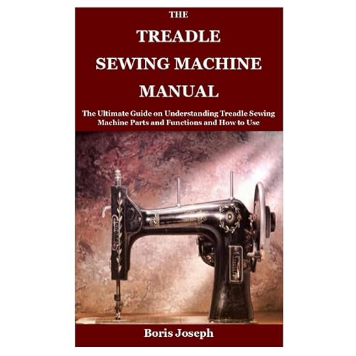 The Treadle Sewing Machine Manual: The Ultimate Guide on Understanding Treadle Sewing Machine Parts and Functions and How to Use