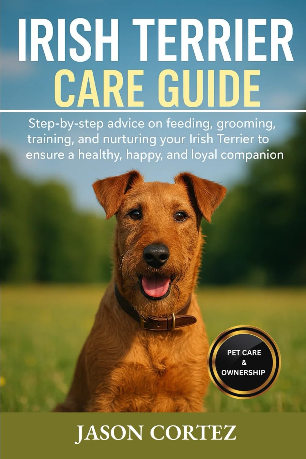 IRISH TERRIER CARE GUIDE: Step-by-step advice on feeding, grooming, training, and nurturing your Irish Terrier to ensure a healthy, happy, and loyal companion.