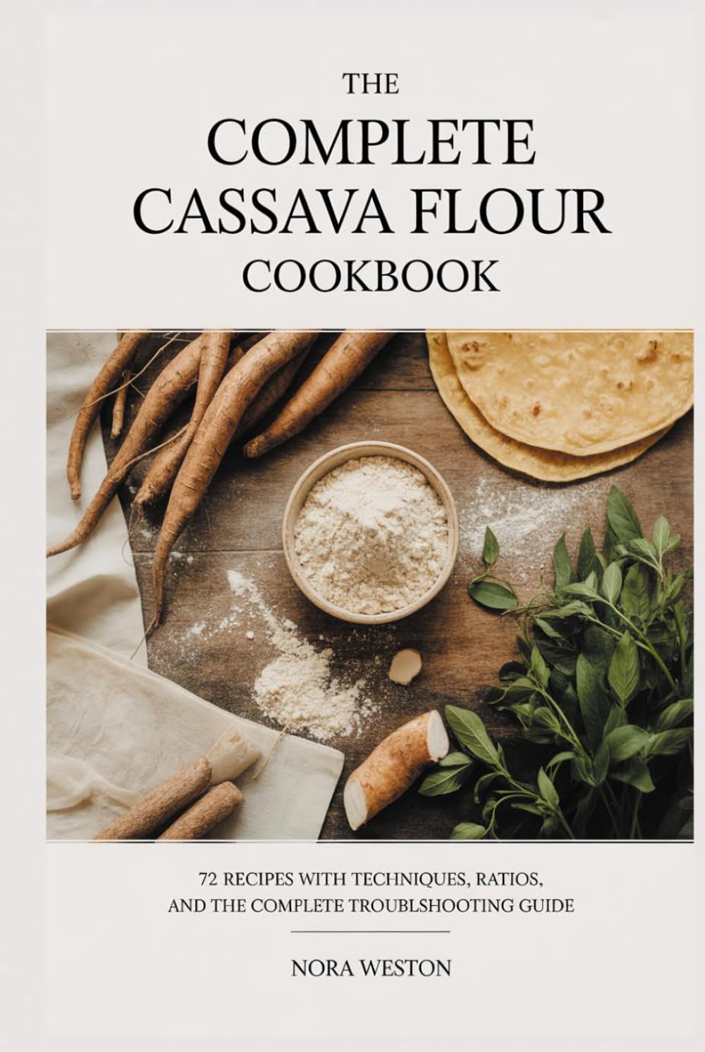 THE COMPLETE CASSAVA FLOUR COOKBOOK: 72 Recipes with Techniques, Ratios, and the Complete Troubleshooting Guide