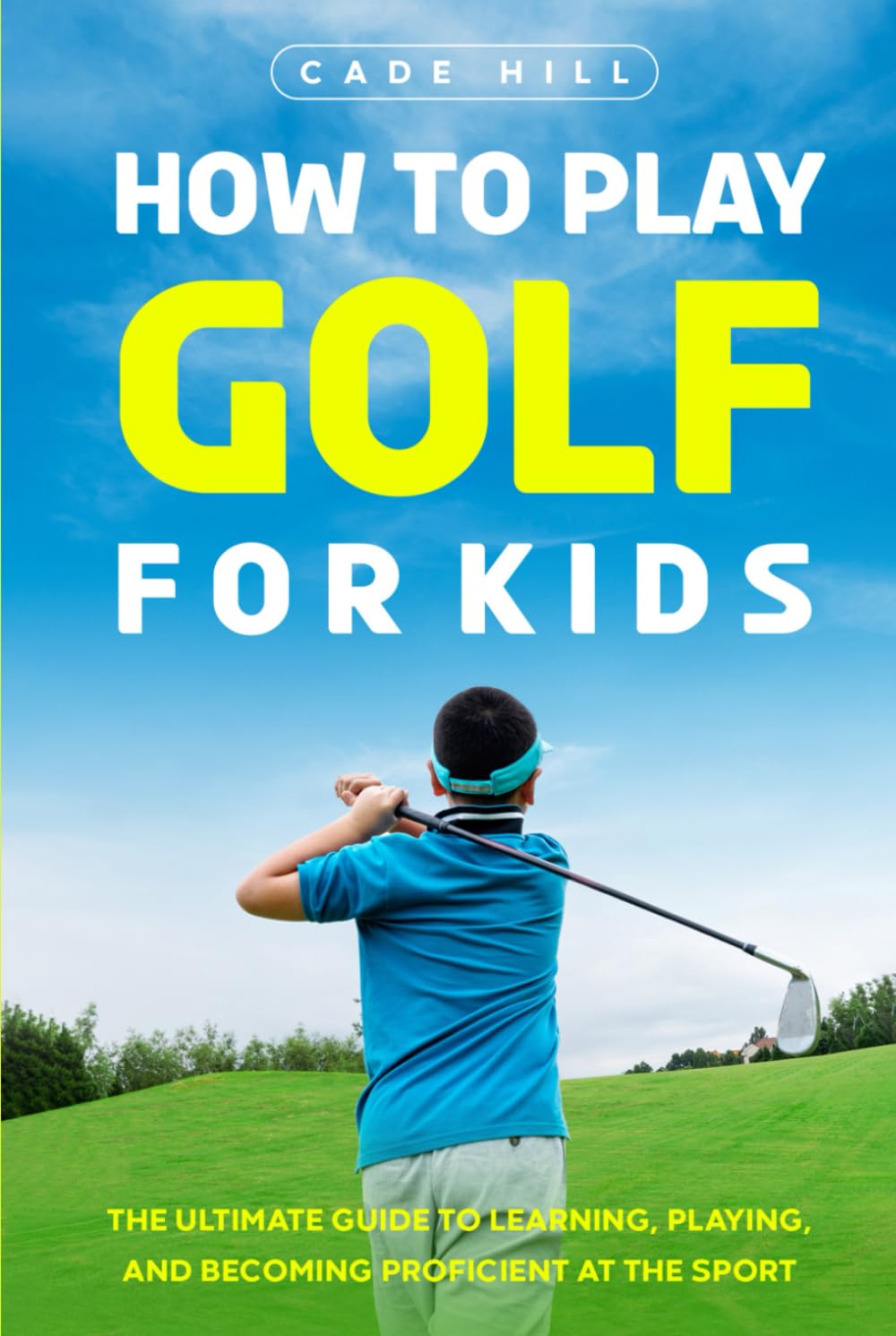 How to Play Golf for Kids: The Ultimate Guide to Learning, Playing, and Becoming Proficient at the Sport (The Beginner Golfer)