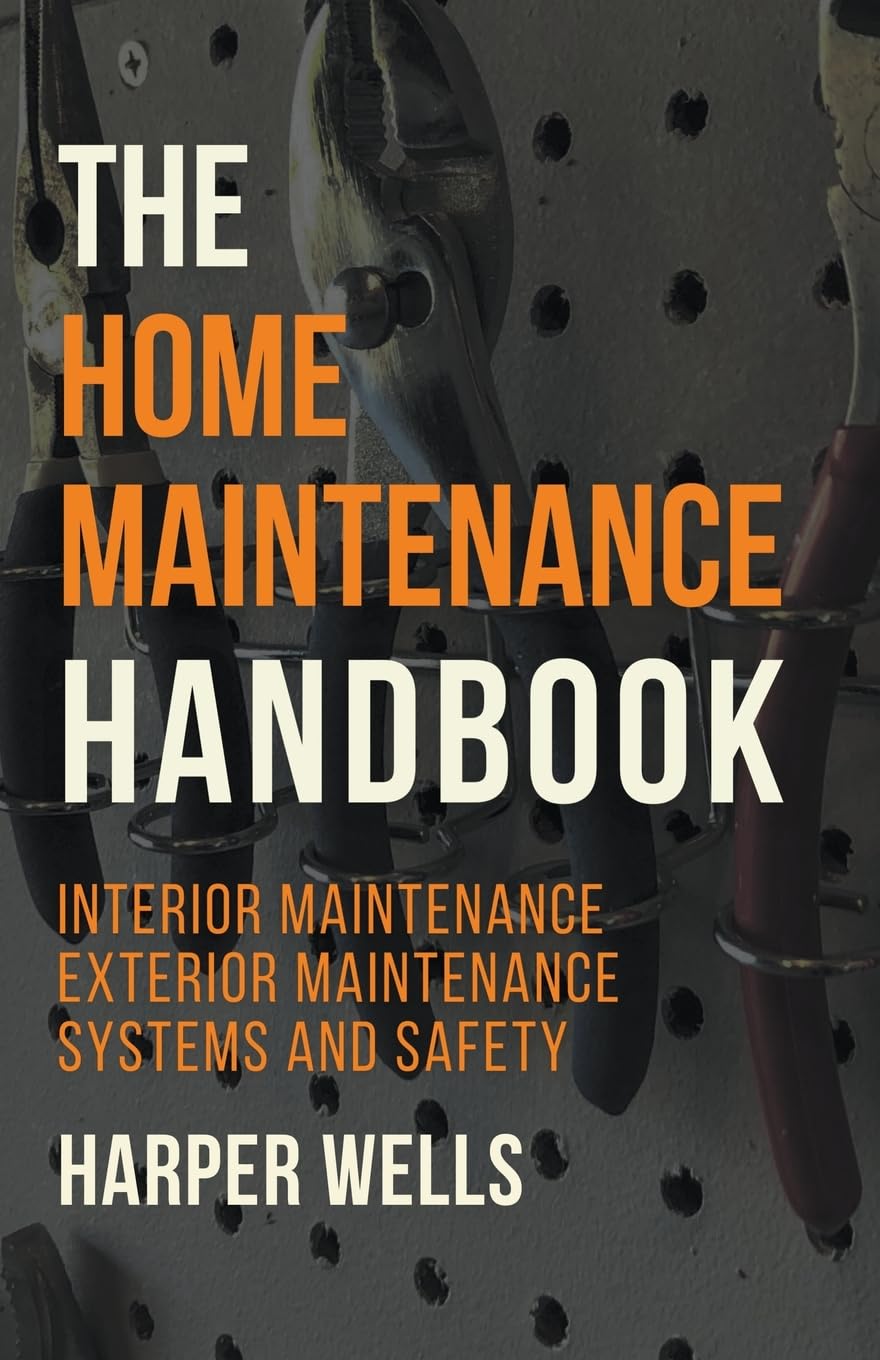 The Home Maintenance Handbook: Interior Maintenance, Exterior Maintenance, Systems and Safety: 5 (Homeowner House Help)