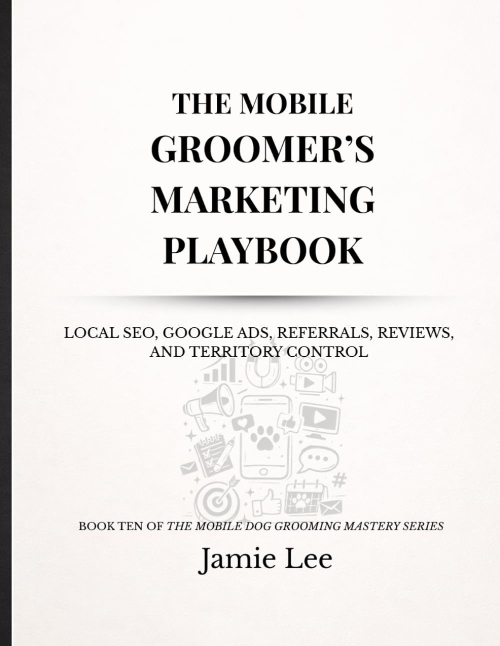 The Mobile Groomer’s Marketing Playbook: Local SEO, Google Ads, referrals, reviews, and territory control (Mobile Dog Grooming Mastery Series)