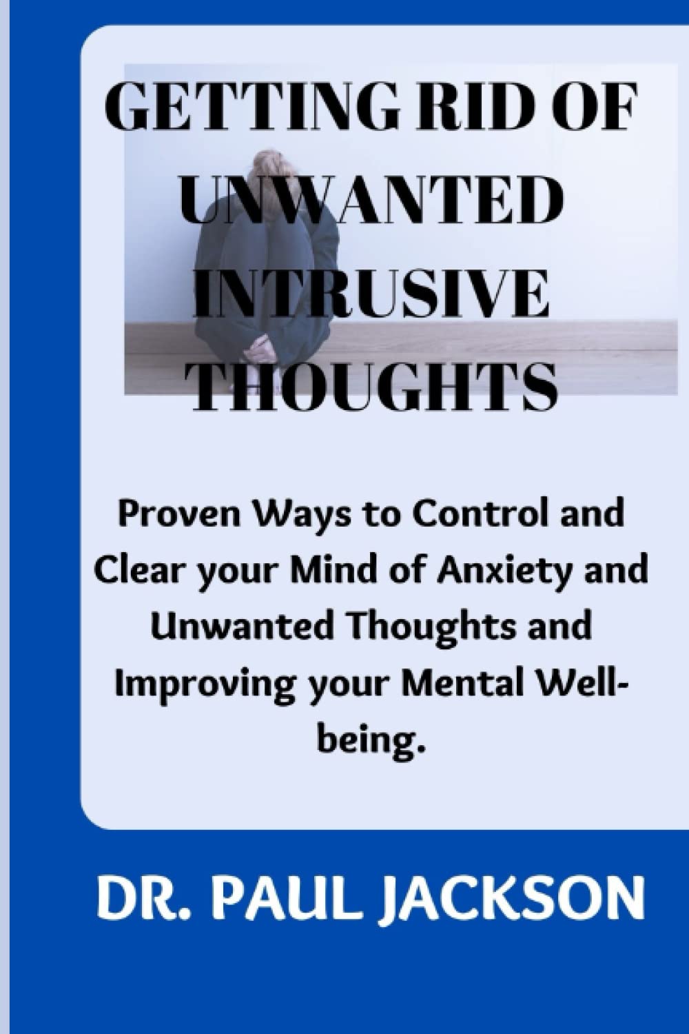 GETTING RID OF UNWANTED INTRUSIVE THOUGHTS: Proven Ways to Control and Clear your Mind of Anxiety and Unwanted Thoughts and Improving your Mental Well-being.