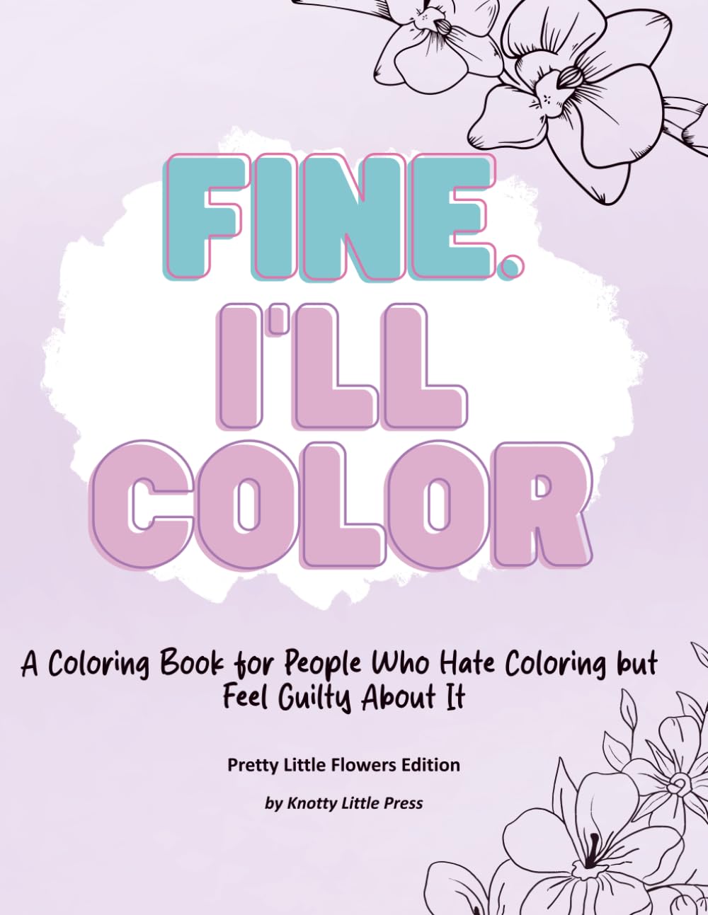 Fine. I'll Color.: A Coloring Book for People Who Hate Coloring but Feel Guilty About It - Pretty Little Flowers Edition