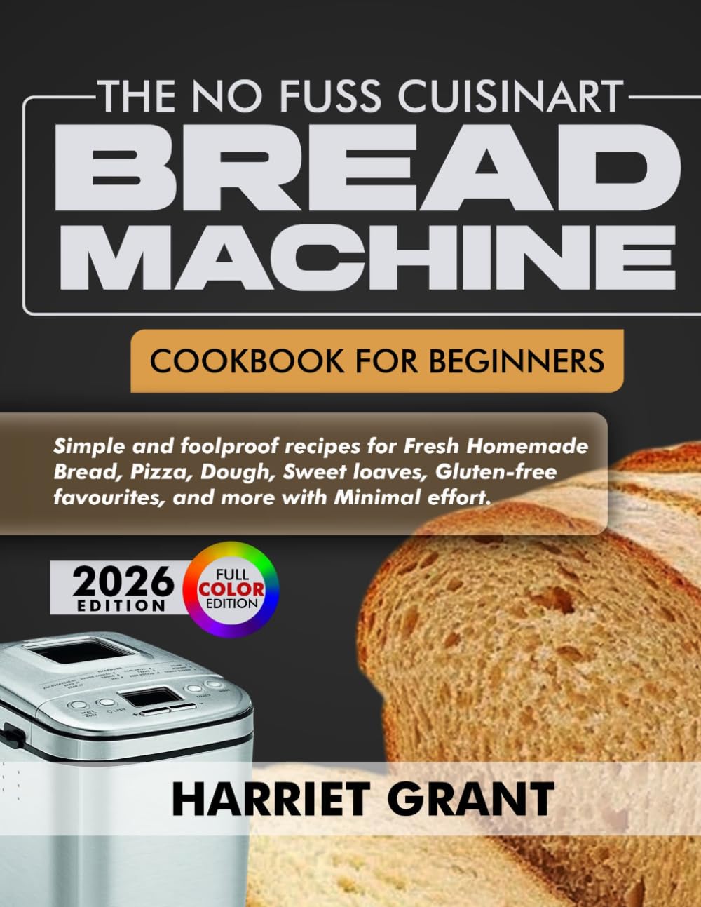 The No Fuss Cuisinart Bread Machine Cookbook For Beginners: Simple and Foolproof Recipes For Fresh Homemade Bread, Pizza Dough, Sweet Loaves, Gluten Free Favourites, and More with Minimal Effort