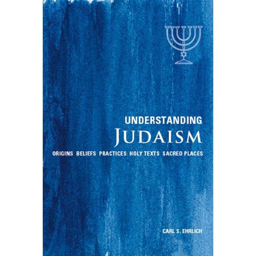 Understanding Judaism: Origins Beliefs Practices Holy Texts Sacred Places