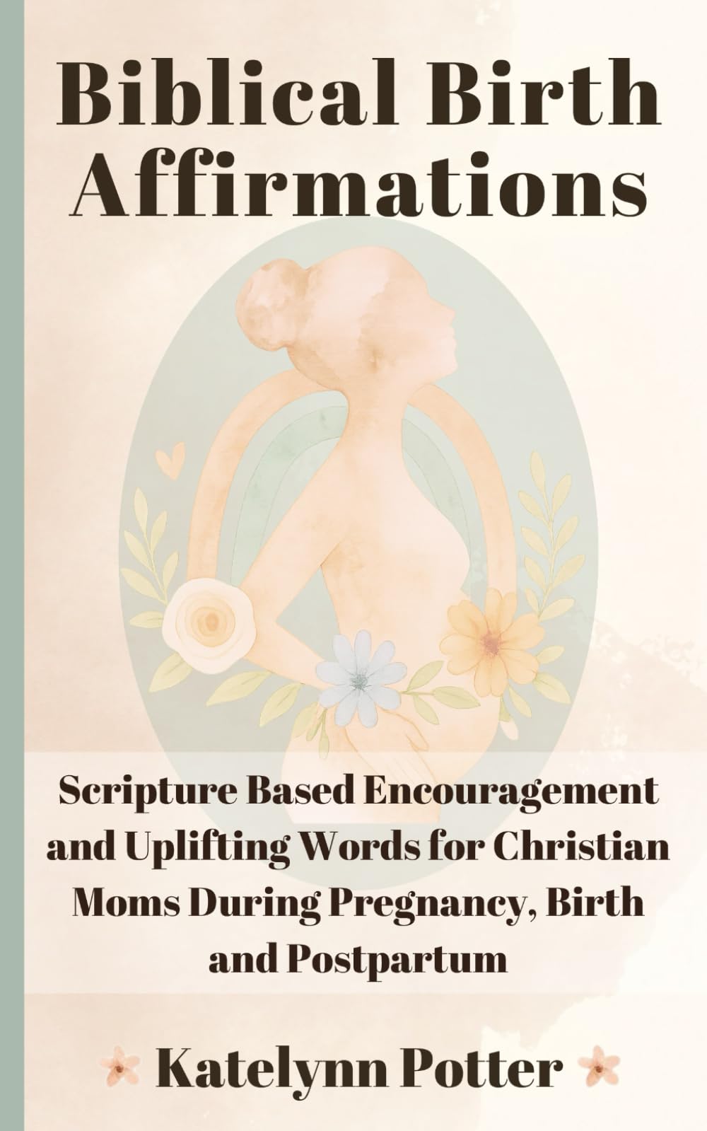 Biblical Birth Affirmations: Scripture Based Encouragement and Uplifting Words for Christian Moms During Pregnancy, Birth and Postpartum
