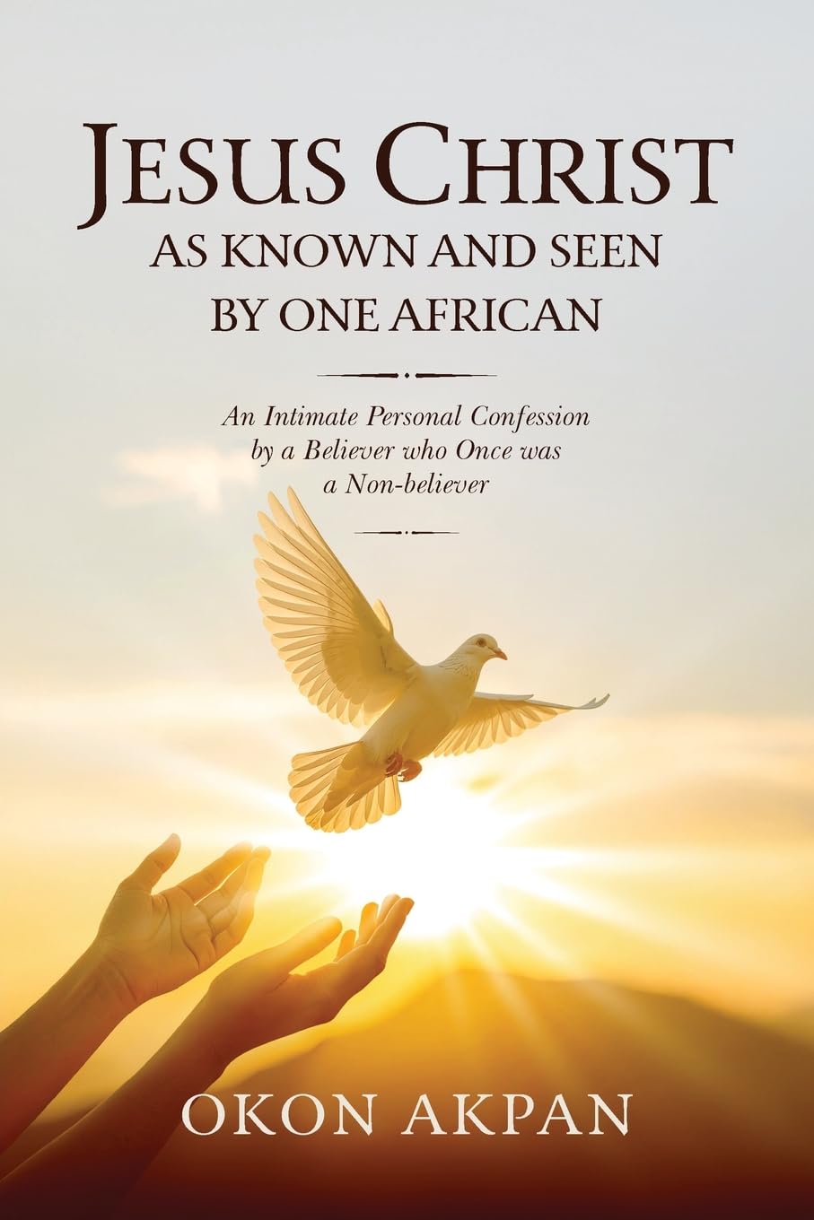 Jesus Christ as Known and Seen by One African: An Intimate Personal Confession by a Believer who Once was a Non-believer