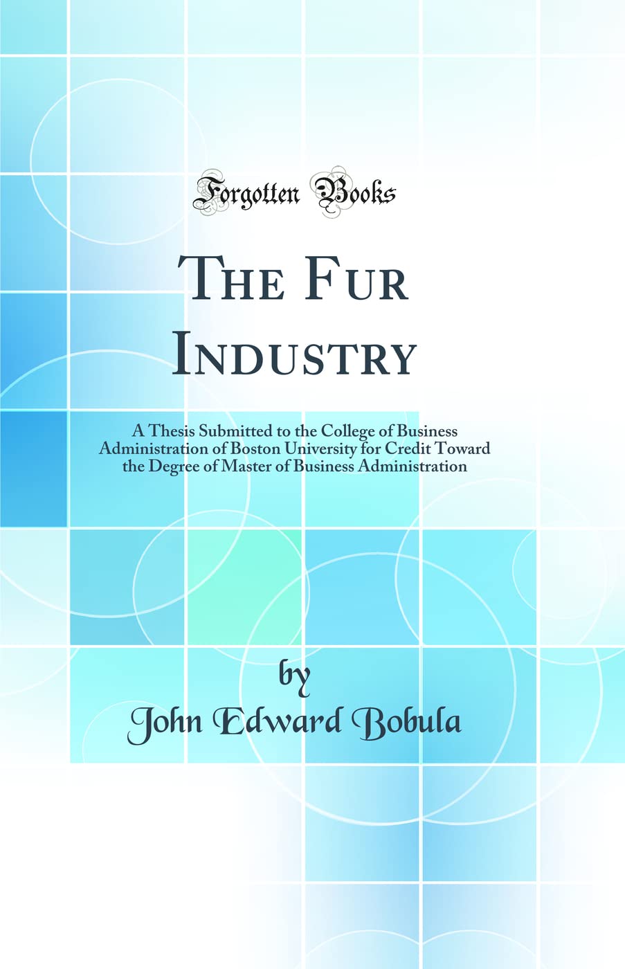 The Fur Industry: A Thesis Submitted to the College of Business Administration of Boston University for Credit Toward the Degree of Master of Business Administration (Classic Reprint)