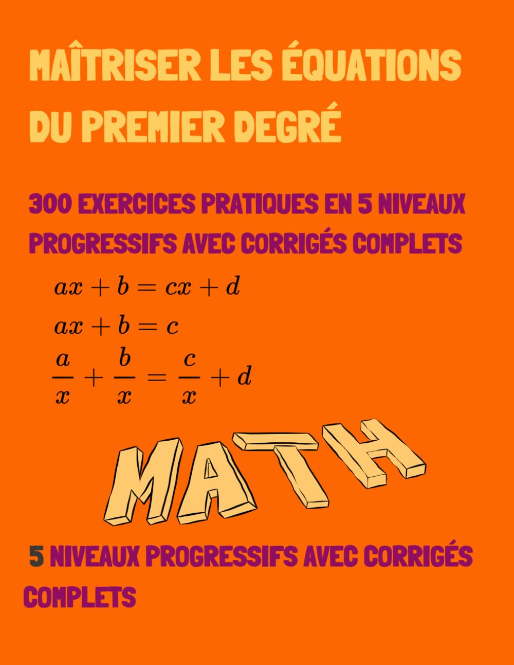 Maîtriser les Équations du Premier Degré: 300 Exercices Pratiques en 5 Niveaux Progressifs avec Corrigés Complets