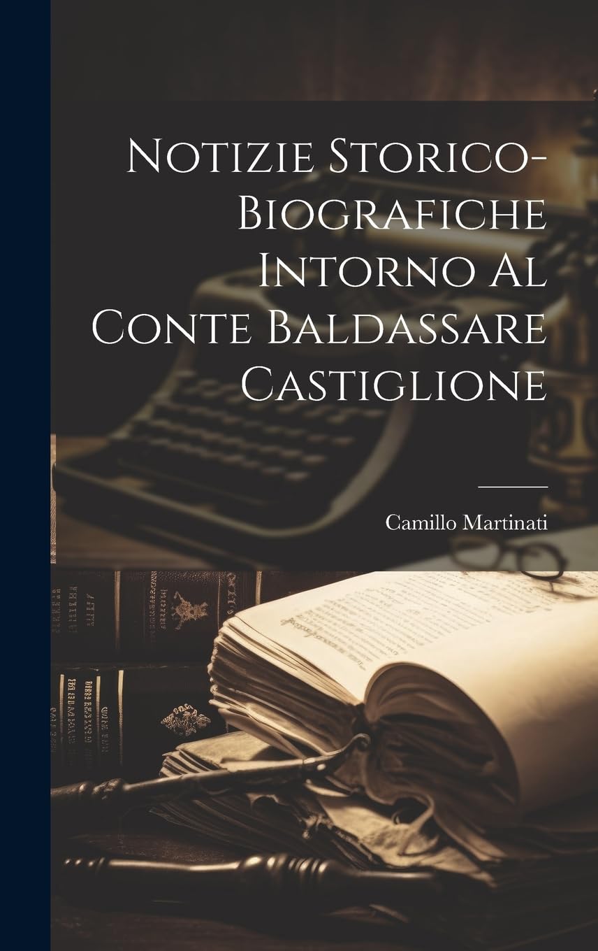 Notizie Storico-Biografiche Intorno Al Conte Baldassare Castiglione