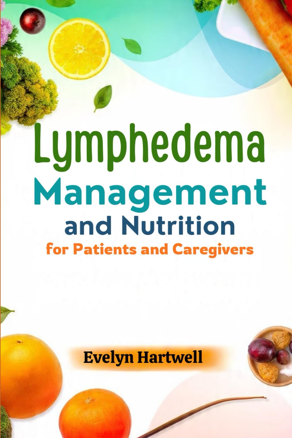 Lymphedema Management and Nutrition for Patients and Caregivers: Practical Tips and Meal Plans to Help Patients and Caregivers Reduce Swelling and Improve Health